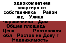 однокомнатная квартира от собственника  › Район ­ жд › Улица ­ черевичкина › Дом ­ 91 › Общая площадь ­ 25 › Цена ­ 1 290 - Ростовская обл., Ростов-на-Дону г. Недвижимость » Квартиры продажа   . Ростовская обл.